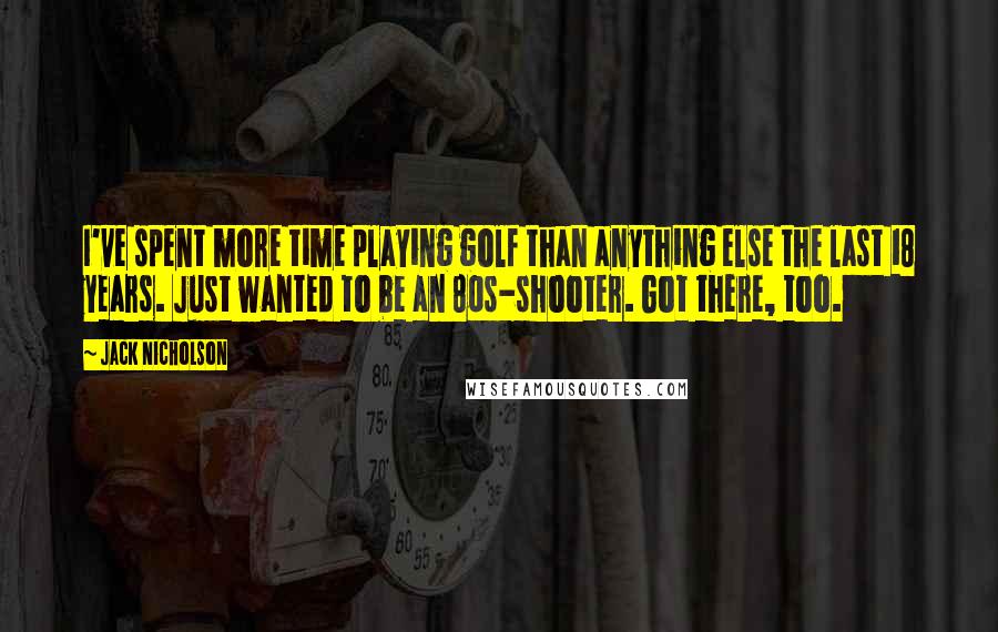 Jack Nicholson Quotes: I've spent more time playing golf than anything else the last 18 years. Just wanted to be an 80s-shooter. Got there, too.