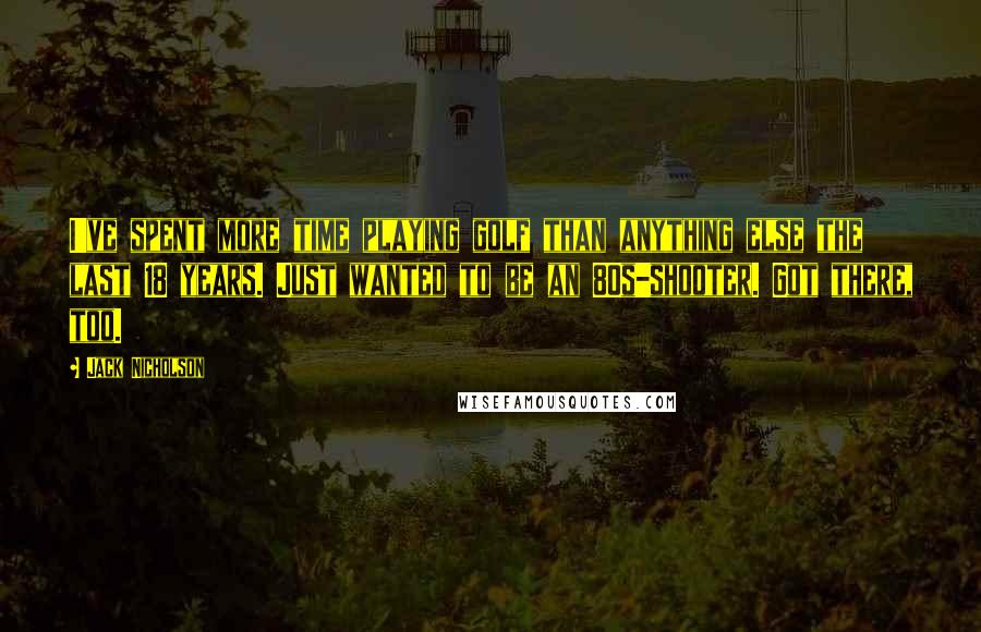 Jack Nicholson Quotes: I've spent more time playing golf than anything else the last 18 years. Just wanted to be an 80s-shooter. Got there, too.