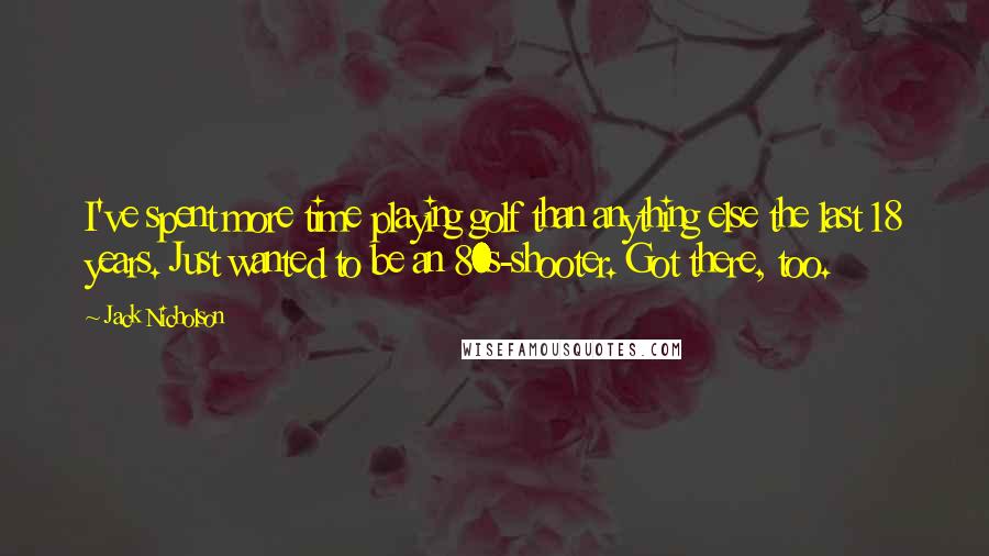 Jack Nicholson Quotes: I've spent more time playing golf than anything else the last 18 years. Just wanted to be an 80s-shooter. Got there, too.