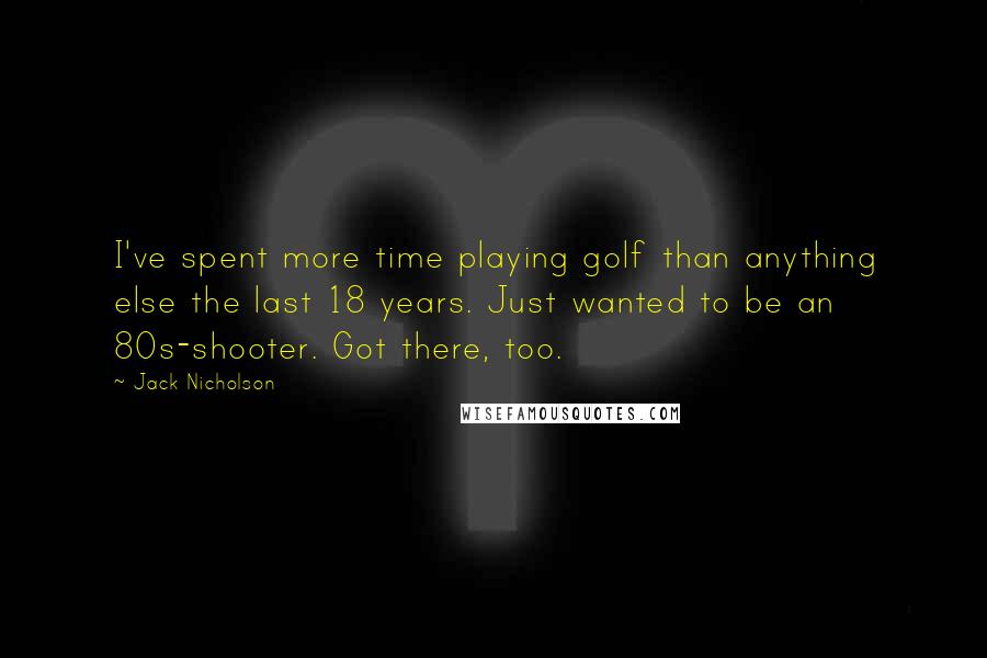 Jack Nicholson Quotes: I've spent more time playing golf than anything else the last 18 years. Just wanted to be an 80s-shooter. Got there, too.