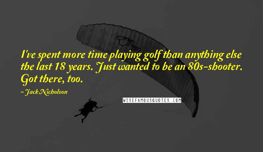 Jack Nicholson Quotes: I've spent more time playing golf than anything else the last 18 years. Just wanted to be an 80s-shooter. Got there, too.