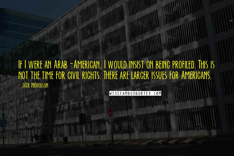 Jack Nicholson Quotes: If I were an Arab-American, I would insist on being profiled. This is not the time for civil rights. There are larger issues for Americans.