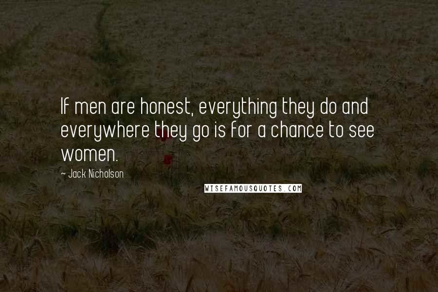 Jack Nicholson Quotes: If men are honest, everything they do and everywhere they go is for a chance to see women.