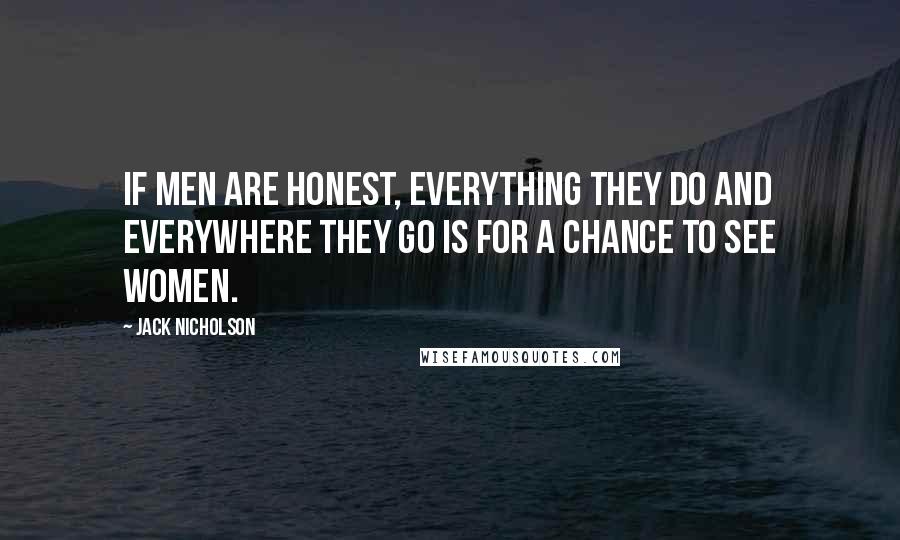 Jack Nicholson Quotes: If men are honest, everything they do and everywhere they go is for a chance to see women.