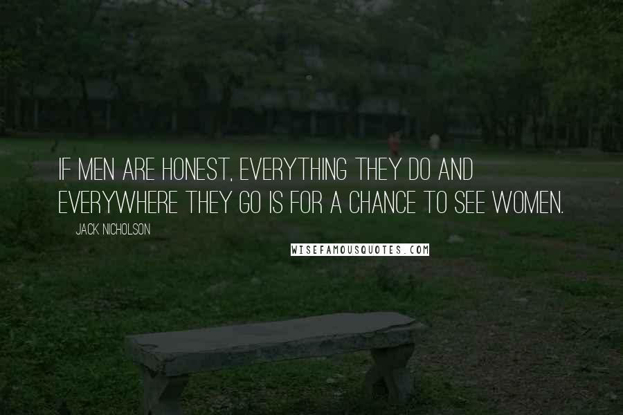 Jack Nicholson Quotes: If men are honest, everything they do and everywhere they go is for a chance to see women.