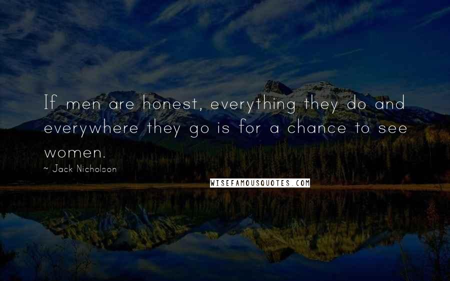 Jack Nicholson Quotes: If men are honest, everything they do and everywhere they go is for a chance to see women.