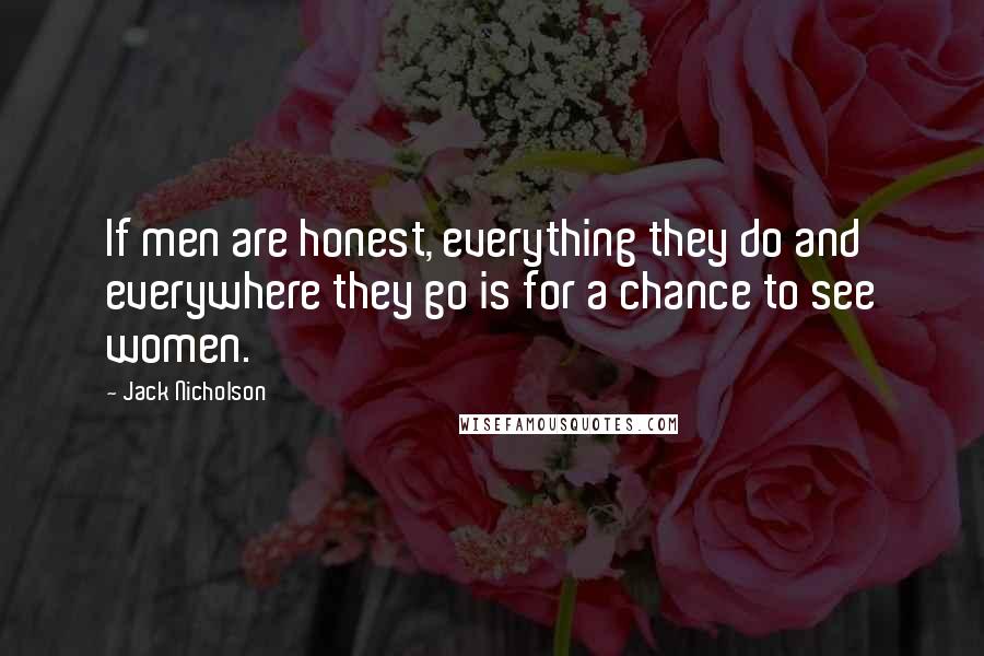 Jack Nicholson Quotes: If men are honest, everything they do and everywhere they go is for a chance to see women.