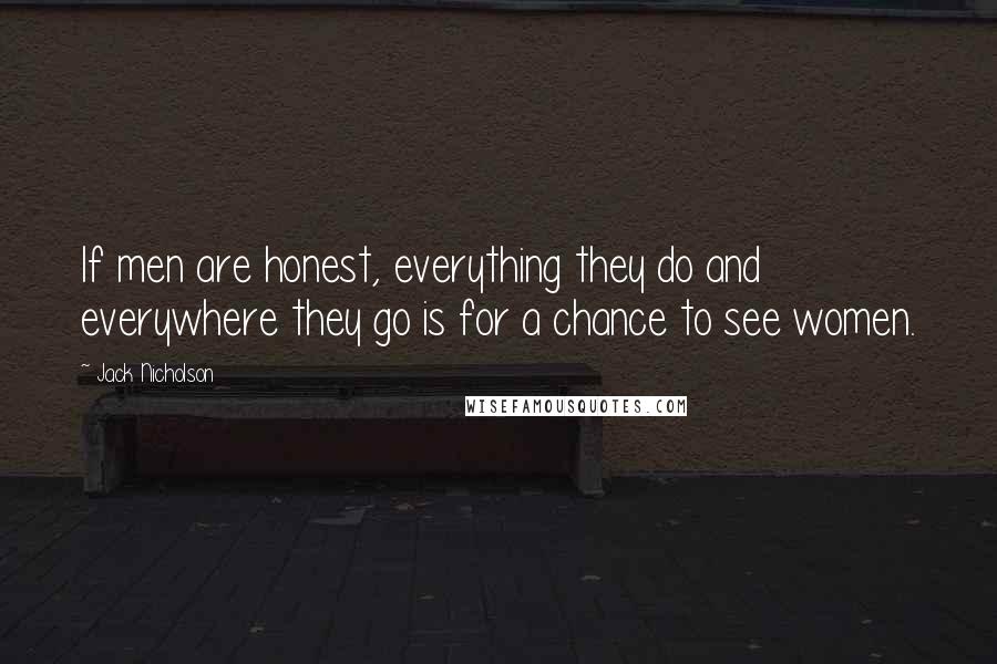 Jack Nicholson Quotes: If men are honest, everything they do and everywhere they go is for a chance to see women.