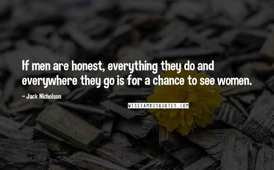 Jack Nicholson Quotes: If men are honest, everything they do and everywhere they go is for a chance to see women.