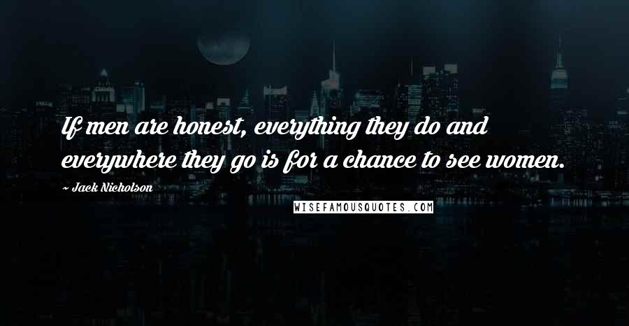 Jack Nicholson Quotes: If men are honest, everything they do and everywhere they go is for a chance to see women.