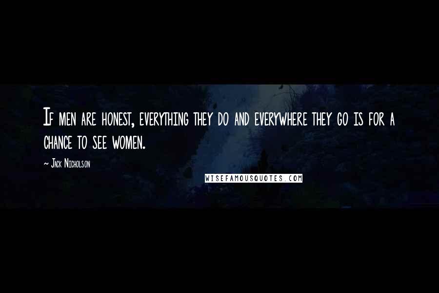 Jack Nicholson Quotes: If men are honest, everything they do and everywhere they go is for a chance to see women.