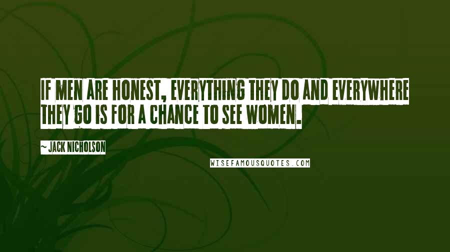 Jack Nicholson Quotes: If men are honest, everything they do and everywhere they go is for a chance to see women.