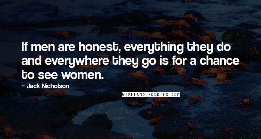 Jack Nicholson Quotes: If men are honest, everything they do and everywhere they go is for a chance to see women.