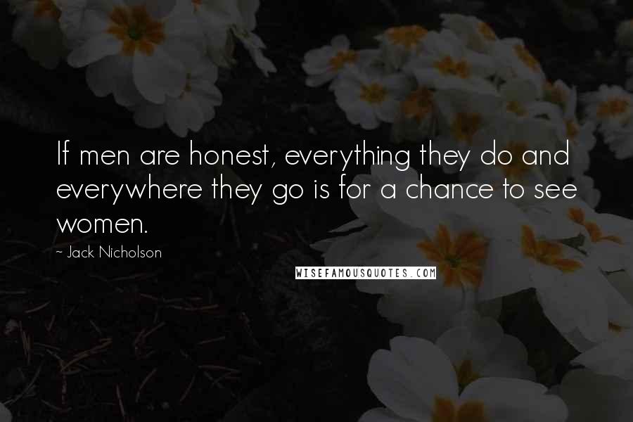 Jack Nicholson Quotes: If men are honest, everything they do and everywhere they go is for a chance to see women.