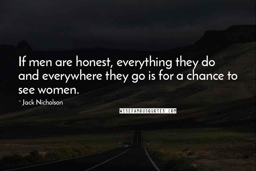 Jack Nicholson Quotes: If men are honest, everything they do and everywhere they go is for a chance to see women.