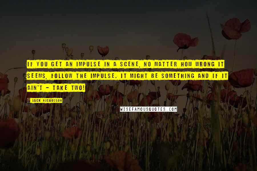 Jack Nicholson Quotes: If you get an impulse in a scene, no matter how wrong it seems, follow the impulse. It might be something and if it ain't - take two!