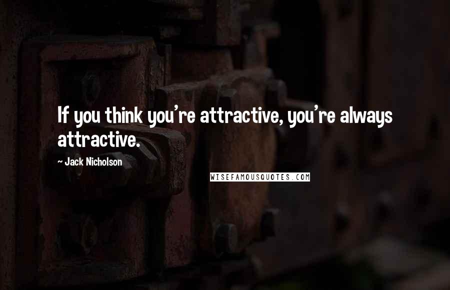 Jack Nicholson Quotes: If you think you're attractive, you're always attractive.