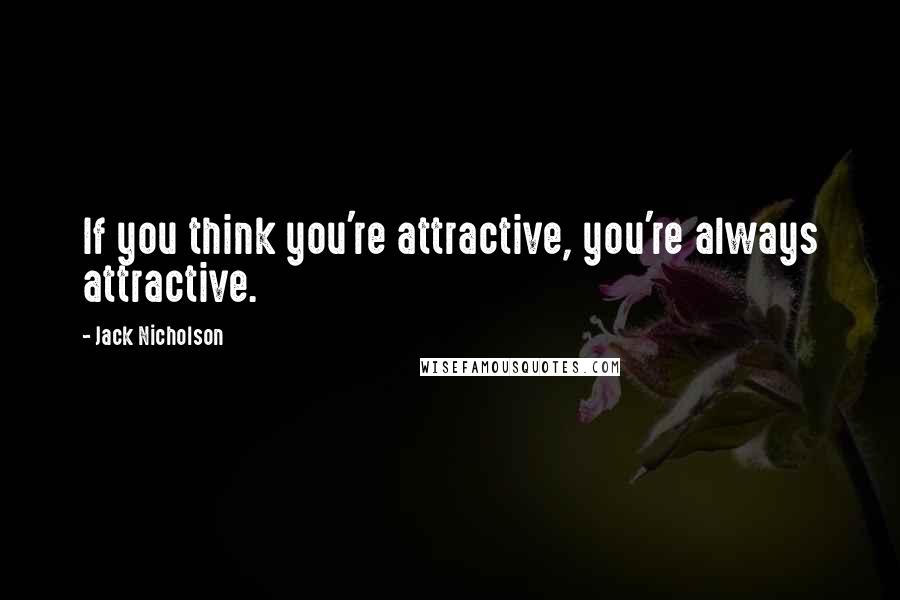 Jack Nicholson Quotes: If you think you're attractive, you're always attractive.