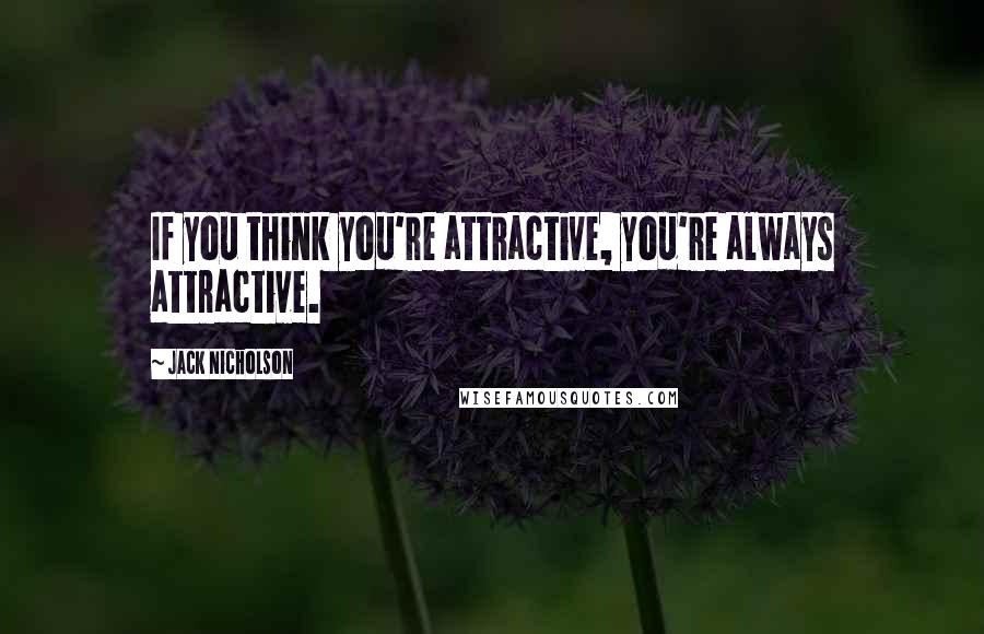 Jack Nicholson Quotes: If you think you're attractive, you're always attractive.