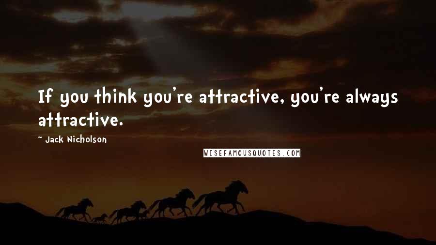 Jack Nicholson Quotes: If you think you're attractive, you're always attractive.