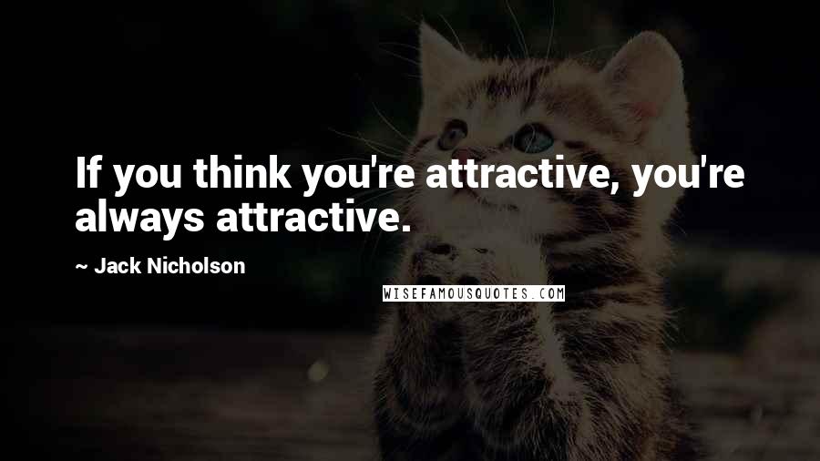 Jack Nicholson Quotes: If you think you're attractive, you're always attractive.