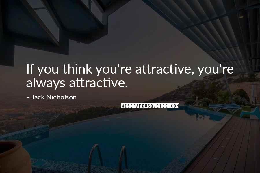 Jack Nicholson Quotes: If you think you're attractive, you're always attractive.