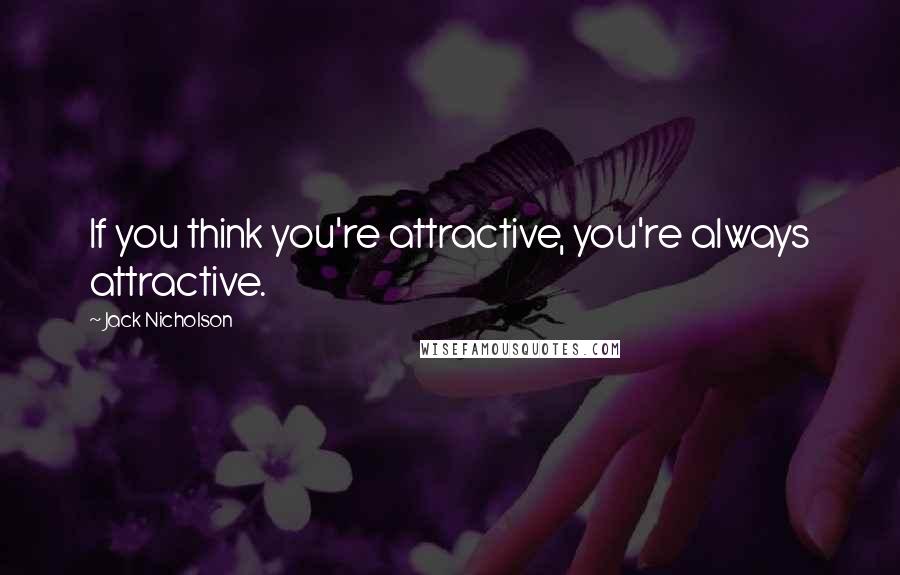 Jack Nicholson Quotes: If you think you're attractive, you're always attractive.