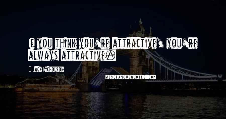 Jack Nicholson Quotes: If you think you're attractive, you're always attractive.