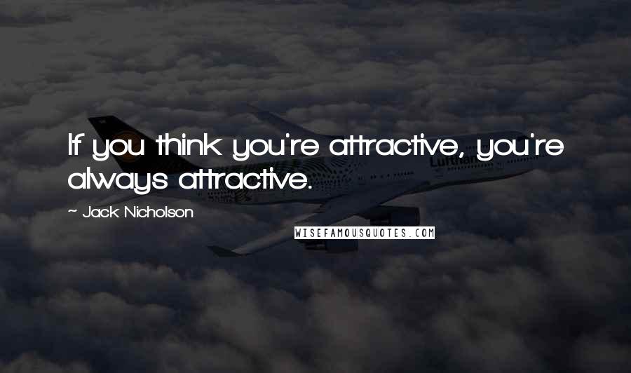 Jack Nicholson Quotes: If you think you're attractive, you're always attractive.