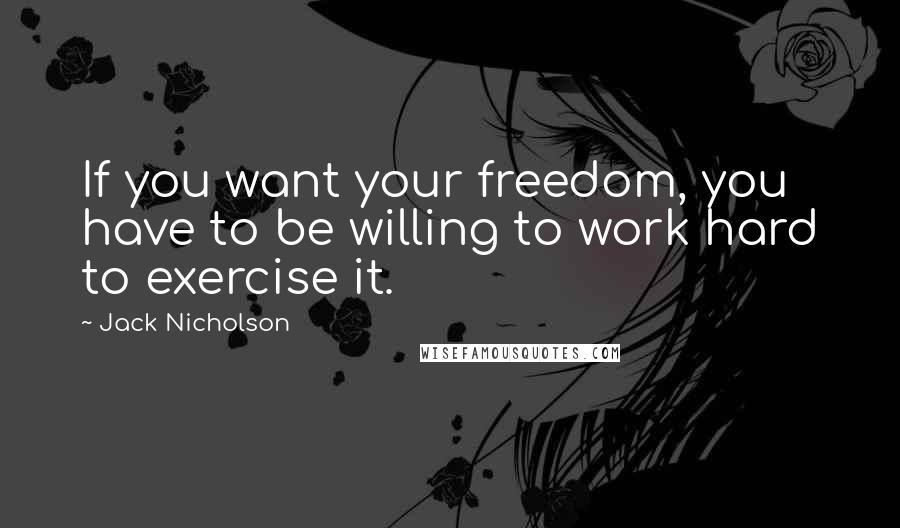 Jack Nicholson Quotes: If you want your freedom, you have to be willing to work hard to exercise it.