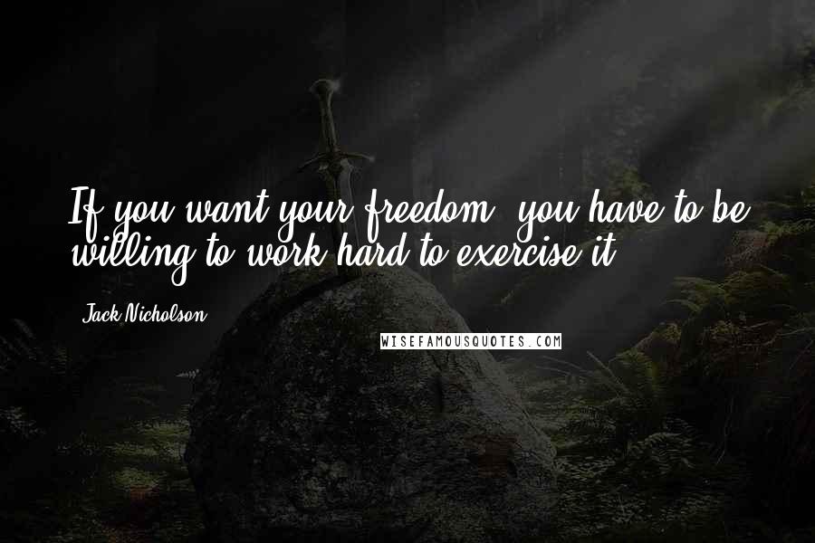 Jack Nicholson Quotes: If you want your freedom, you have to be willing to work hard to exercise it.