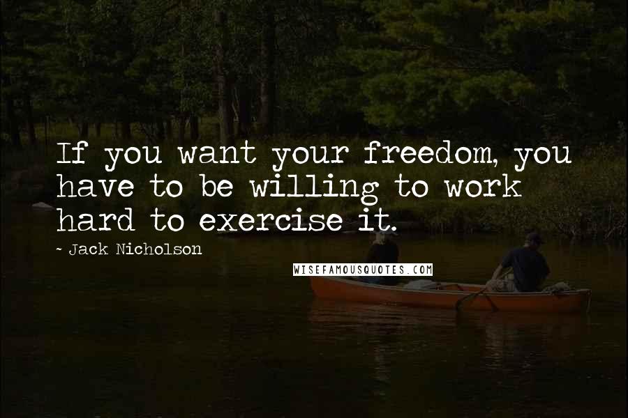 Jack Nicholson Quotes: If you want your freedom, you have to be willing to work hard to exercise it.