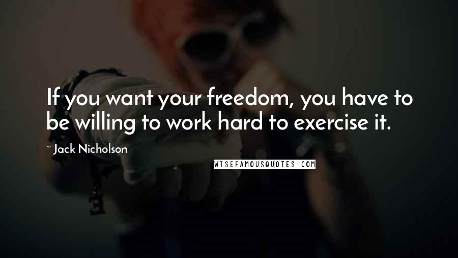 Jack Nicholson Quotes: If you want your freedom, you have to be willing to work hard to exercise it.