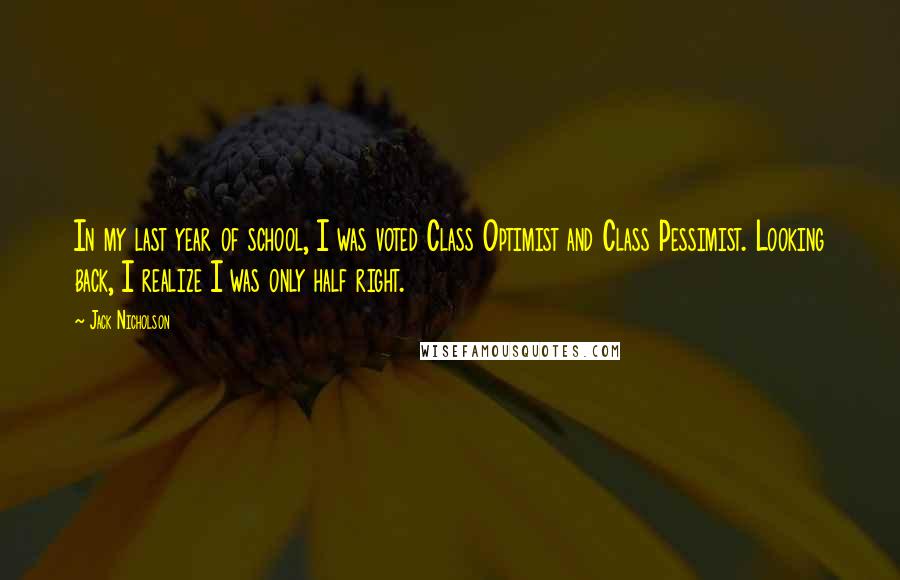 Jack Nicholson Quotes: In my last year of school, I was voted Class Optimist and Class Pessimist. Looking back, I realize I was only half right.