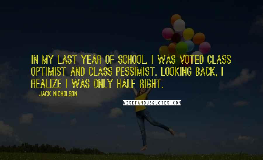 Jack Nicholson Quotes: In my last year of school, I was voted Class Optimist and Class Pessimist. Looking back, I realize I was only half right.