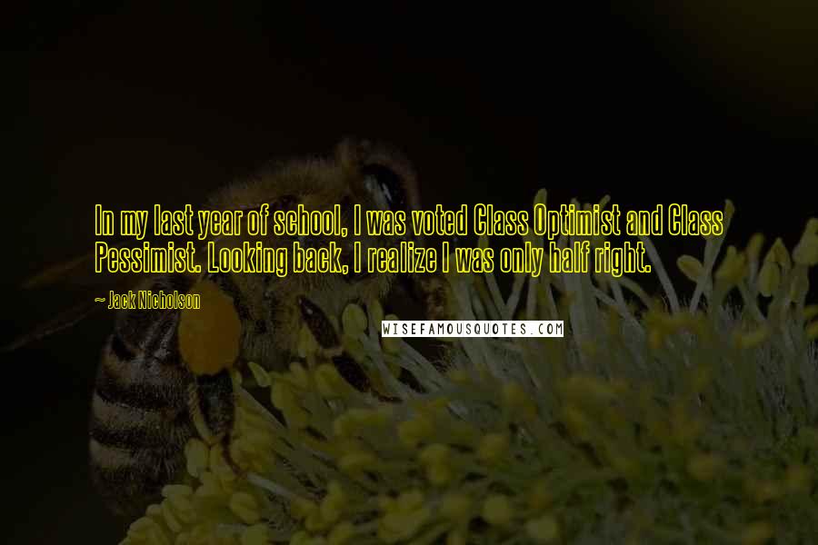 Jack Nicholson Quotes: In my last year of school, I was voted Class Optimist and Class Pessimist. Looking back, I realize I was only half right.