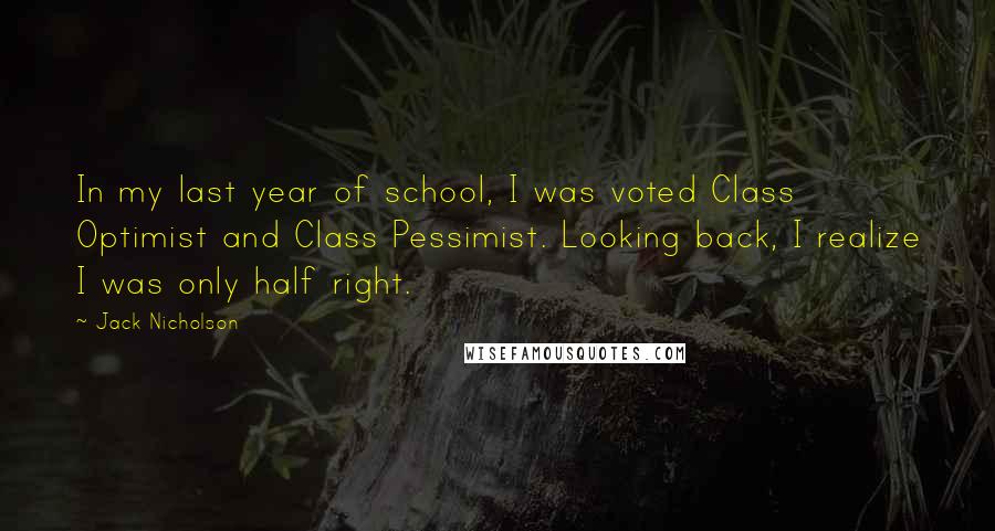 Jack Nicholson Quotes: In my last year of school, I was voted Class Optimist and Class Pessimist. Looking back, I realize I was only half right.