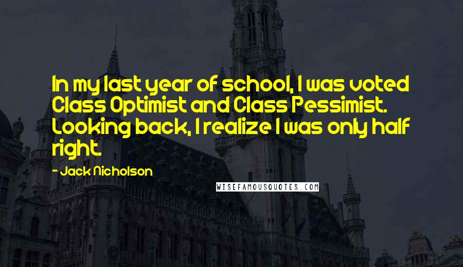 Jack Nicholson Quotes: In my last year of school, I was voted Class Optimist and Class Pessimist. Looking back, I realize I was only half right.