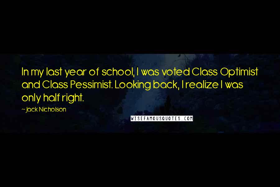 Jack Nicholson Quotes: In my last year of school, I was voted Class Optimist and Class Pessimist. Looking back, I realize I was only half right.