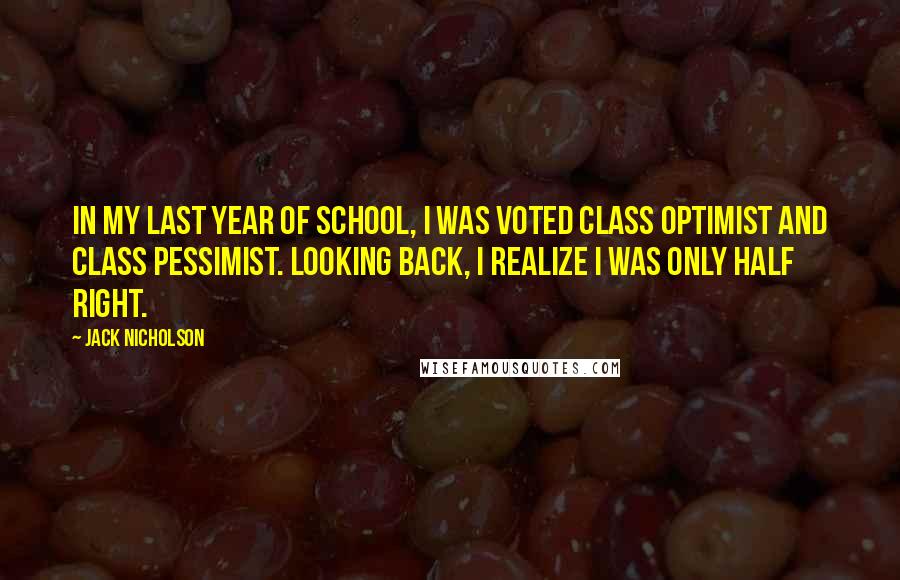 Jack Nicholson Quotes: In my last year of school, I was voted Class Optimist and Class Pessimist. Looking back, I realize I was only half right.