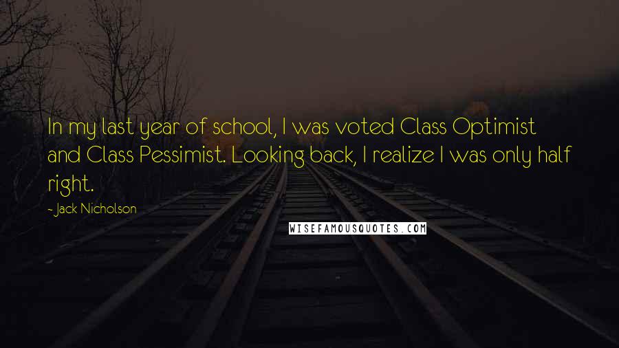 Jack Nicholson Quotes: In my last year of school, I was voted Class Optimist and Class Pessimist. Looking back, I realize I was only half right.