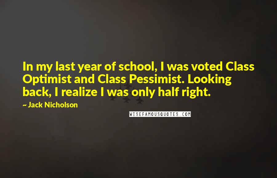 Jack Nicholson Quotes: In my last year of school, I was voted Class Optimist and Class Pessimist. Looking back, I realize I was only half right.