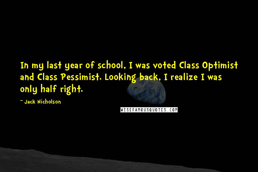 Jack Nicholson Quotes: In my last year of school, I was voted Class Optimist and Class Pessimist. Looking back, I realize I was only half right.