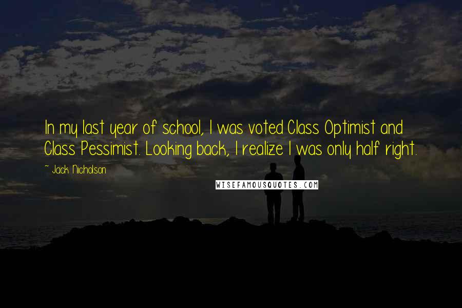 Jack Nicholson Quotes: In my last year of school, I was voted Class Optimist and Class Pessimist. Looking back, I realize I was only half right.