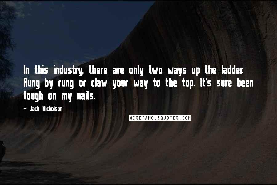 Jack Nicholson Quotes: In this industry, there are only two ways up the ladder. Rung by rung or claw your way to the top. It's sure been tough on my nails.