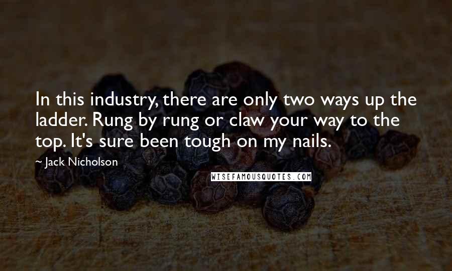 Jack Nicholson Quotes: In this industry, there are only two ways up the ladder. Rung by rung or claw your way to the top. It's sure been tough on my nails.