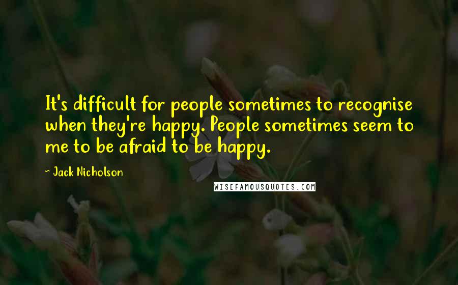 Jack Nicholson Quotes: It's difficult for people sometimes to recognise when they're happy. People sometimes seem to me to be afraid to be happy.