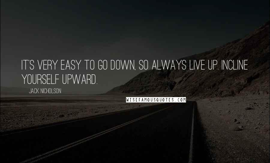 Jack Nicholson Quotes: It's very easy to go down, so always live up. Incline yourself upward.