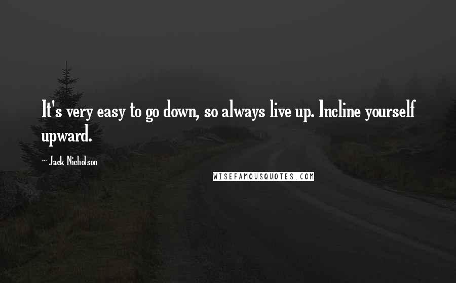 Jack Nicholson Quotes: It's very easy to go down, so always live up. Incline yourself upward.
