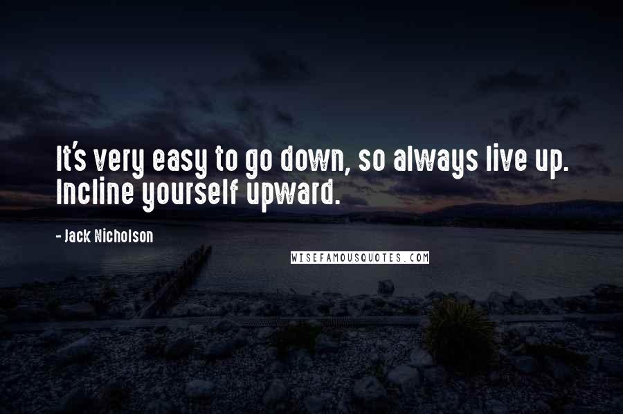 Jack Nicholson Quotes: It's very easy to go down, so always live up. Incline yourself upward.